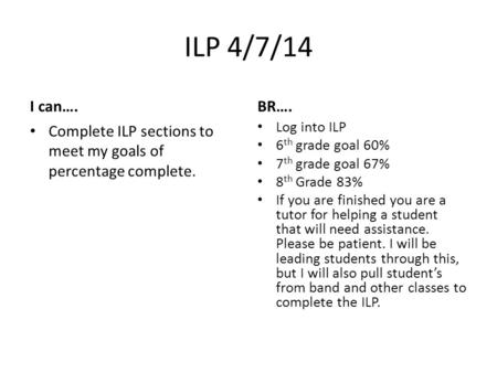 ILP 4/7/14 I can…. Complete ILP sections to meet my goals of percentage complete. BR…. Log into ILP 6 th grade goal 60% 7 th grade goal 67% 8 th Grade.