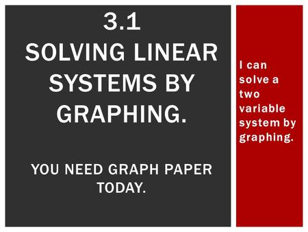 I can solve a two variable system by graphing. 3.1 SOLVING LINEAR SYSTEMS BY GRAPHING. YOU NEED GRAPH PAPER TODAY.