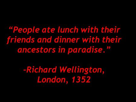 “People ate lunch with their friends and dinner with their ancestors in paradise.” -Richard Wellington, London, 1352.