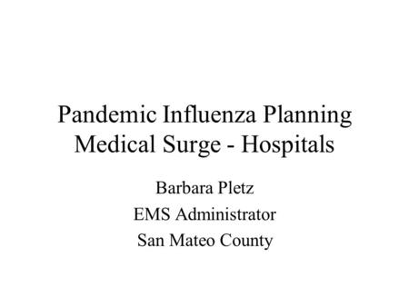 Pandemic Influenza Planning Medical Surge - Hospitals Barbara Pletz EMS Administrator San Mateo County.