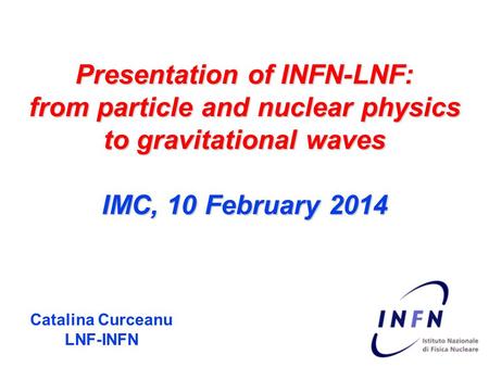 Presentation of INFN-LNF: from particle and nuclear physics to gravitational waves IMC, 10 February 2014 Catalina Curceanu LNF-INFN.