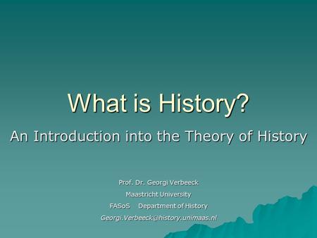 What is History? An Introduction into the Theory of History Prof. Dr. Georgi Verbeeck Maastricht University FASoS Department of History