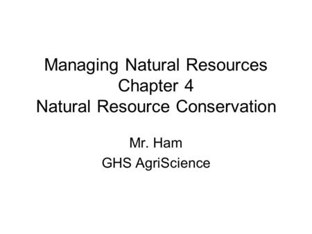 Managing Natural Resources Chapter 4 Natural Resource Conservation Mr. Ham GHS AgriScience.