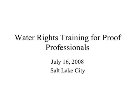 Water Rights Training for Proof Professionals July 16, 2008 Salt Lake City.