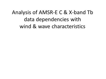 Analysis of AMSR-E C & X-band Tb data dependencies with wind & wave characteristics.
