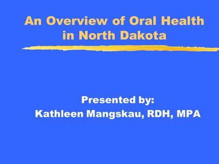 An Overview of Oral Health in North Dakota Presented by: Kathleen Mangskau, RDH, MPA.