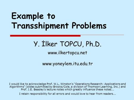 Example to Transshipment Problems Y. İlker TOPCU, Ph.D. www.ilkertopcu.net www.yoneylem.itu.edu.tr I would like to acknowledge Prof. W.L. Winston's Operations.