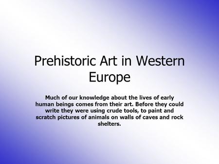 Prehistoric Art in Western Europe Much of our knowledge about the lives of early human beings comes from their art. Before they could write they were using.