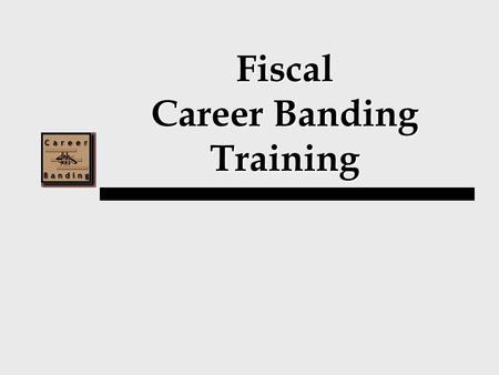 Fiscal Career Banding Training. Training Agenda I.Career Banding Overview II.Introduction of Bands III.Competency Based Pay.