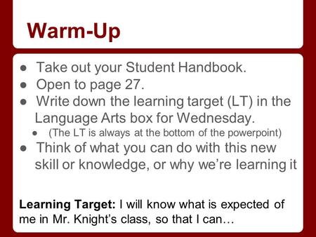 Warm-Up ●Take out your Student Handbook. ●Open to page 27. ●Write down the learning target (LT) in the Language Arts box for Wednesday. ●(The LT is always.