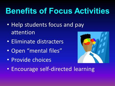 Benefits of Focus Activities Help students focus and pay attention Eliminate distracters Open “mental files” Provide choices Encourage self-directed learning.