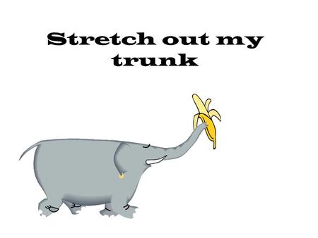 Stretch out my trunk (“reach and grab” with 1 hand) Stretch out my trunk – (“reach and grab” with other hand) stretch out my trunk. (on “tree” both.