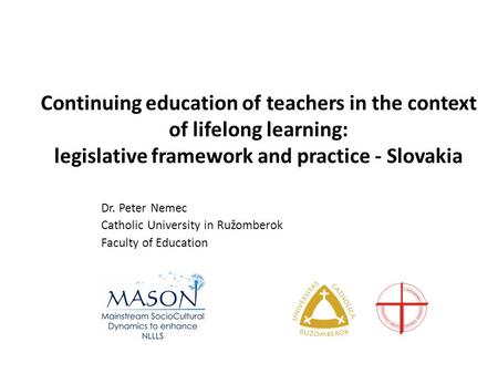 Continuing education of teachers in the context of lifelong learning: legislative framework and practice - Slovakia Dr. Peter Nemec Catholic University.