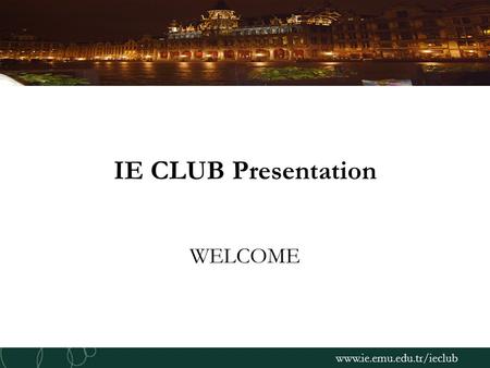 Www.ie.emu.edu.tr/ieclub IE CLUB Presentation WELCOME.
