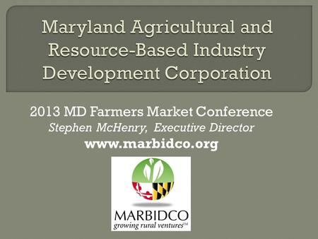 2013 MD Farmers Market Conference Stephen McHenry, Executive Director www.marbidco.org.