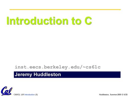 CS61CL L01 Introduction (1) Huddleston, Summer 2009 © UCB Introduction to C Jeremy Huddleston inst.eecs.berkeley.edu/~cs61c.