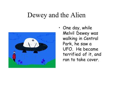Dewey and the Alien One day, while Melvil Dewey was walking in Central Park, he saw a UFO. He became terrified of it, and ran to take cover.