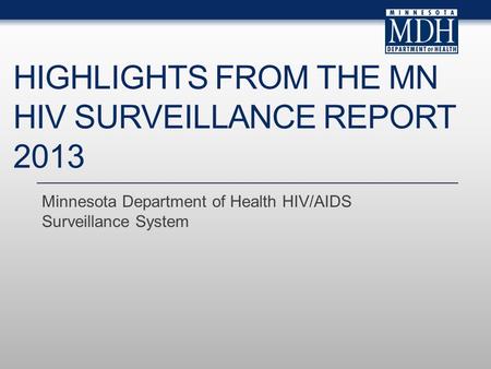 HIGHLIGHTS FROM THE MN HIV SURVEILLANCE REPORT 2013 Minnesota Department of Health HIV/AIDS Surveillance System.