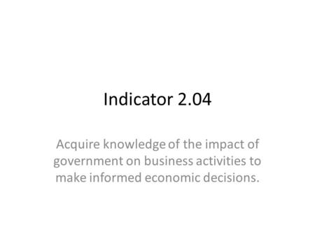 Indicator 2.04 Acquire knowledge of the impact of government on business activities to make informed economic decisions.