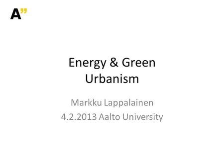Energy & Green Urbanism Markku Lappalainen 4.2.2013 Aalto University.