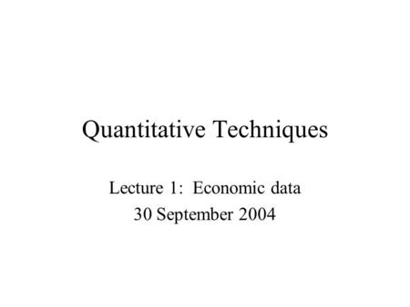 Quantitative Techniques Lecture 1: Economic data 30 September 2004.