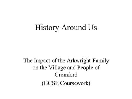 History Around Us The Impact of the Arkwright Family on the Village and People of Cromford (GCSE Coursework)