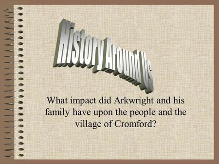 What impact did Arkwright and his family have upon the people and the village of Cromford?