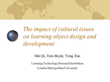 The impact of cultural issues on learning object design and development Mei Qi, Tom Boyle, Yong Xue Learning Technology Research Institution London Metropolitan.