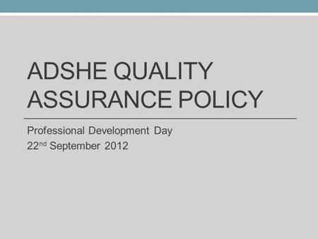 ADSHE QUALITY ASSURANCE POLICY Professional Development Day 22 nd September 2012.