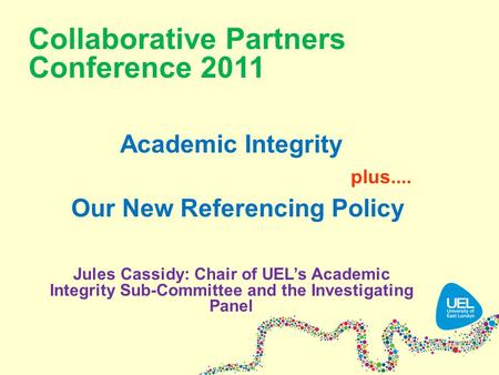 Collaborative Partners Conference 2011 Academic Integrity plus.... Our New Referencing Policy Jules Cassidy: Chair of UEL’s Academic Integrity Sub-Committee.