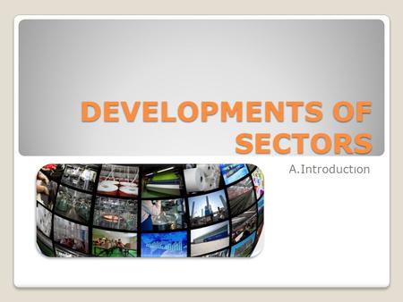 DEVELOPMENTS OF SECTORS A.Introductıon. Classical Division Agriculture Cereals & Other Crops Animal Farming Industry Mining & Energy Manufacturing Services.