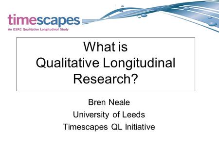 What is Qualitative Longitudinal Research? Bren Neale University of Leeds Timescapes QL Initiative.