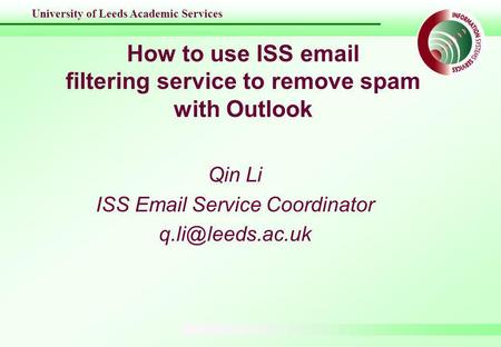 University of Leeds Academic Services How to use ISS  filtering service to remove spam with Outlook Qin Li ISS  Service Coordinator