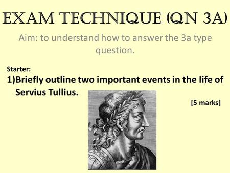 Exam technique (qn 3a) Aim: to understand how to answer the 3a type question. Starter: 1)Briefly outline two important events in the life of Servius Tullius.