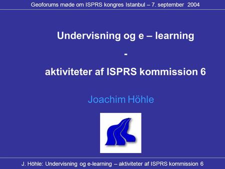 J. Höhle: Undervisning og e-learning – aktiviteter af ISPRS kommission 6 Geoforums møde om ISPRS kongres Istanbul – 7. september 2004 Joachim Höhle Undervisning.
