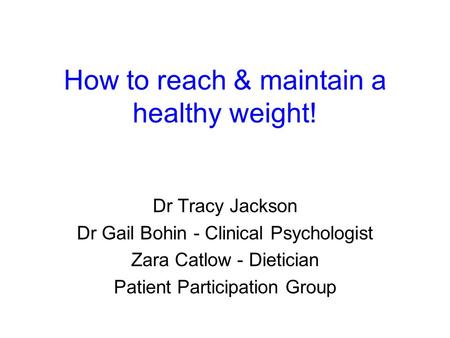 How to reach & maintain a healthy weight! Dr Tracy Jackson Dr Gail Bohin - Clinical Psychologist Zara Catlow - Dietician Patient Participation Group.