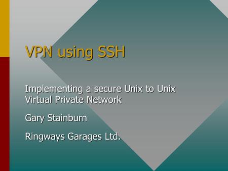 VPN using SSH Implementing a secure Unix to Unix Virtual Private Network Gary Stainburn Ringways Garages Ltd.