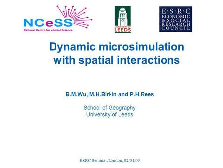 ESRC Seminar, London, 02/04/09 Dynamic microsimulation with spatial interactions B.M.Wu, M.H.Birkin and P.H.Rees School of Geography University of Leeds.
