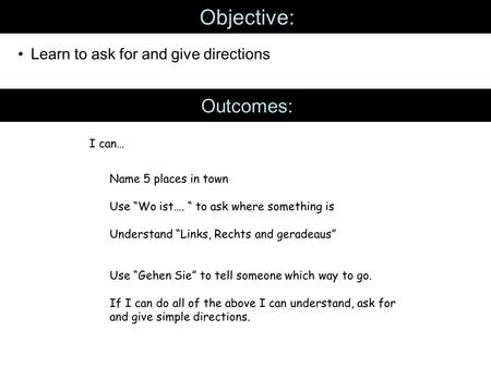 Objective: Learn to ask for and give directions Outcomes: I can… Name 5 places in town Use “Wo ist…. “ to ask where something is Understand “Links, Rechts.