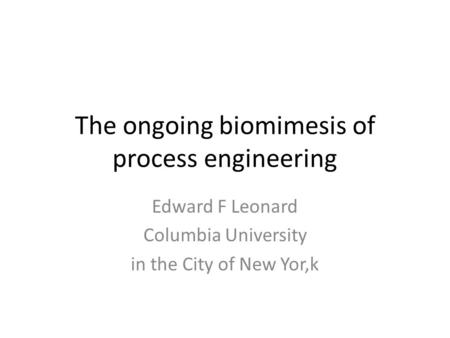 The ongoing biomimesis of process engineering Edward F Leonard Columbia University in the City of New Yor,k.