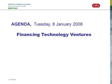 Institut for Produktion og Ledelse Danmarks Tekniske Universitet John Heebøll VÆKSTHUS+ AGENDA, Tuesday, 8 January 2008 Financing Technology Ventures.