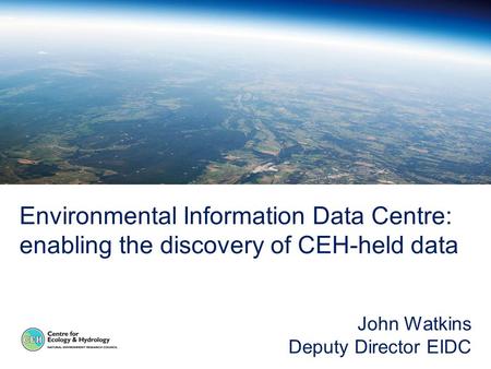 Environmental Information Data Centre: enabling the discovery of CEH-held data John Watkins Deputy Director EIDC.