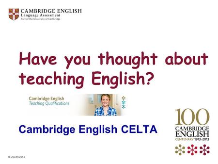 © UCLES 2013 Have you thought about teaching English? Cambridge English CELTA.