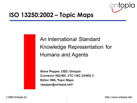 © 2003 Ontopia AS 1 ISO 13250:2002 – Topic Maps An International Standard Knowledge Representation for Humans and Agents Steve.