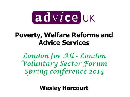 Poverty, Welfare Reforms and Advice Services London for All - London Voluntary Sector Forum Spring conference 2014 Wesley Harcourt.
