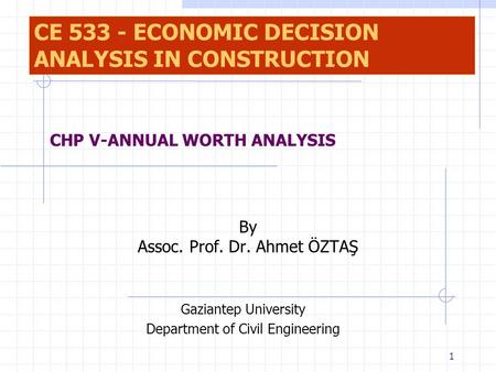 1 By Assoc. Prof. Dr. Ahmet ÖZTAŞ Gaziantep University Department of Civil Engineering CHP V-ANNUAL WORTH ANALYSIS CE 533 - ECONOMIC DECISION ANALYSIS.