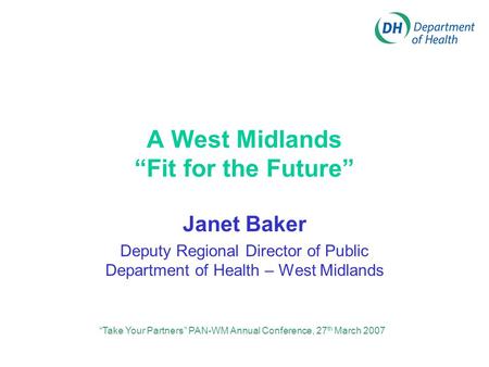 A West Midlands “Fit for the Future” Janet Baker Deputy Regional Director of Public Department of Health – West Midlands “Take Your Partners” PAN-WM Annual.