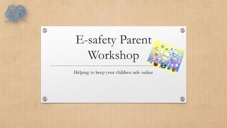 E-safety Parent Workshop Helping to keep your children safe online.
