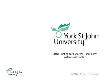 York St John University | www.yorksj.ac.uk 2013 Briefing for External Examiners: Institutional context.
