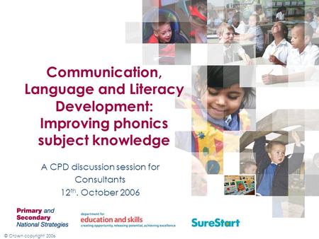 © Crown copyright 2006 Communication, Language and Literacy Development: Improving phonics subject knowledge A CPD discussion session for Consultants 12.